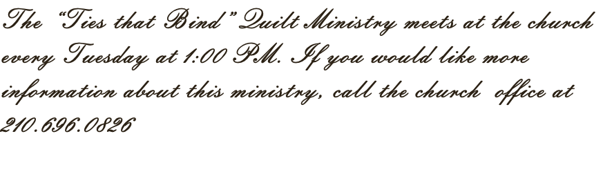 The “Ties that Bind” Quilt Ministry meets at the church every Tuesday at 1:00 PM. If you would like more information about this ministry, call the church  office at 210.696.0826